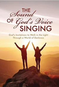 The Sound of God's Voice Singing: God's Invitations to Walk in the Light Through a World of Darkness