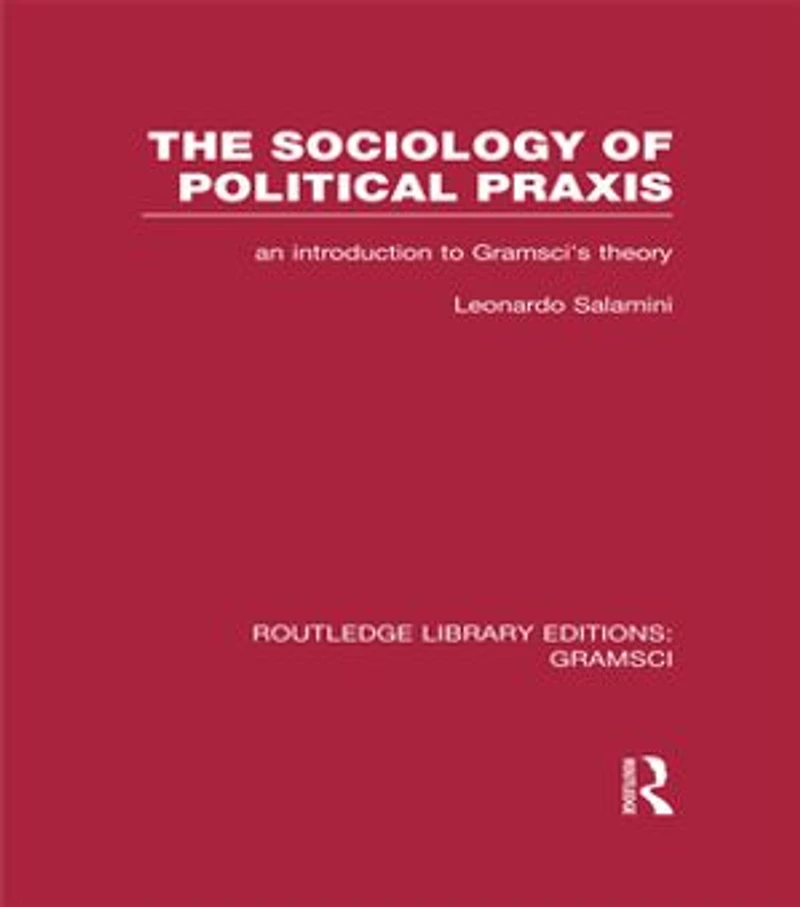 The Sociology of Political Praxis (RLE: Gramsci): An Introduction to Gramsci's Theory