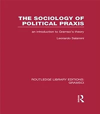 The Sociology of Political Praxis (RLE: Gramsci): An Introduction to Gramsci's Theory