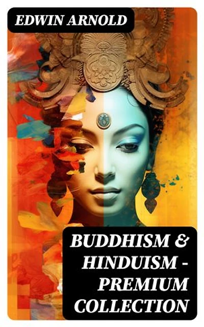 Buddhism & Hinduism - Premium Collection: Enriched edition. The Light of Asia + The Essence of Buddhism + The Song Celestial (Bhagavad-Gita) + Hindu Literature…