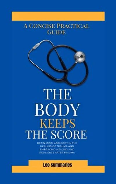 A Concise Practical Guide On The Body Keeps The Score: Brain, Mind, and Body in the Healing of Trauma by Bessel Van Der Kolk, MD