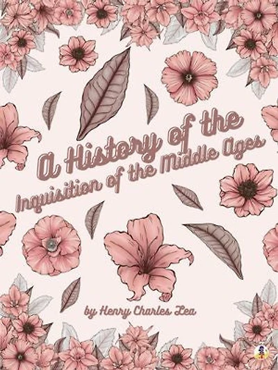 A History of the Inquisition of the Middle Ages: Vol I