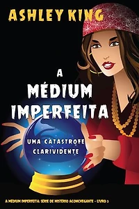 A Médium Imperfeita: Uma Catástrofe Clarividente (A Médium Imperfeita: Série de Mistério Aconchegante — Livro 3)