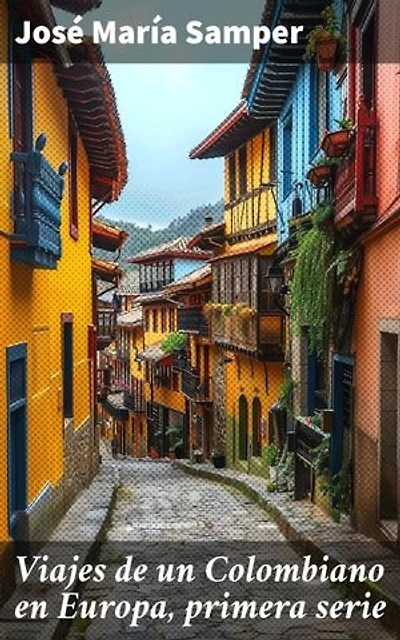 Viajes de un Colombiano en Europa, primera serie: Crónicas europeas de un viajero colombiano del siglo XIX