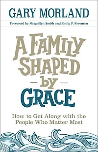A FAMILY SHAPED BY GRACE: How to Get Along with the People Who Matter Most
