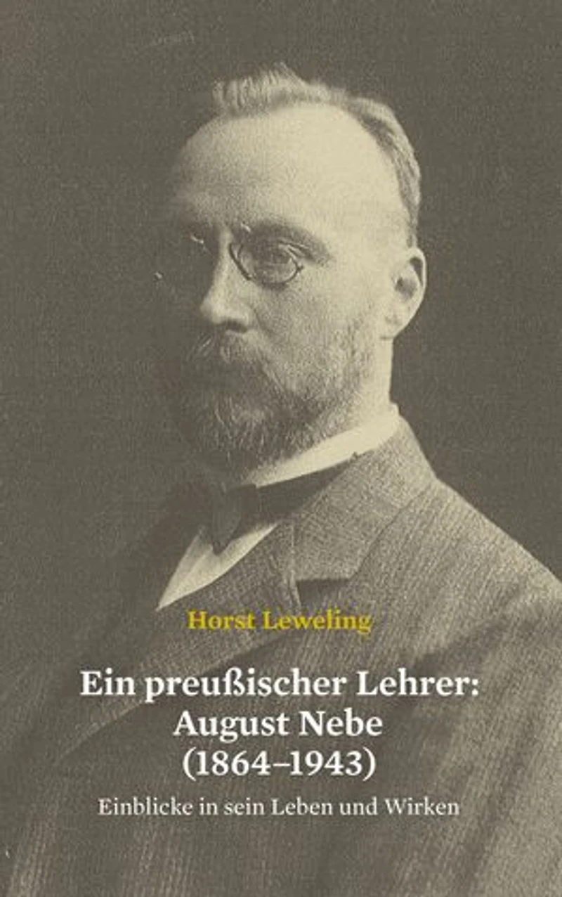 Ein preußischer Lehrer: August Nebe (1864–1943): Einblicke in sein Leben und Wirken