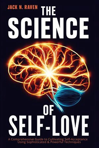 The Science of Self-Love: A Comprehensive Guide to Cultivating Self-Acceptance Using Sophisticated & Powerful Techniques
