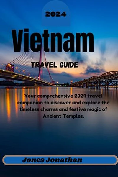 Vietnam Travel Guide 2024: Your comprehensive 2024 travel companion to discover and explore the timeless charms and festive magic of Ancient Temples, Bustling Markets, and Serene Landscapes in Southeast