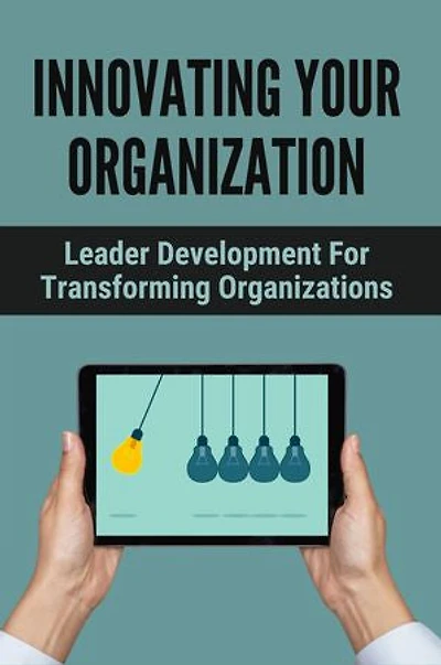 Innovating Your Organization: Leader Development For Transforming Organizations