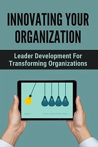 Innovating Your Organization: Leader Development For Transforming Organizations