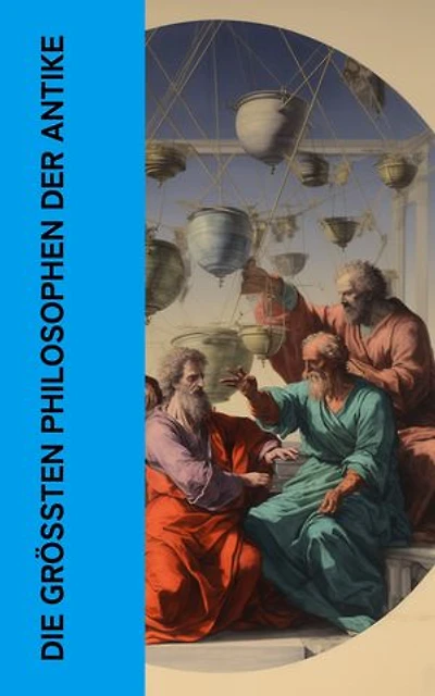 Die größten Philosophen der Antike: Die wichtigsten Werke von Platon, Aristoteles, Cicero, Seneca, Marcus Aurelius