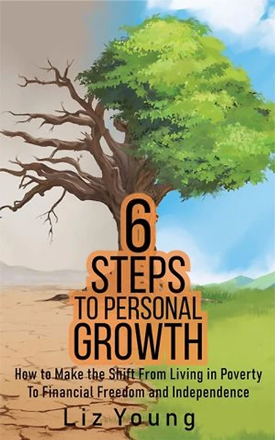6 Steps to Personal Growth: How to Make the Shift From Living in Poverty To Financial Freedom and Independence