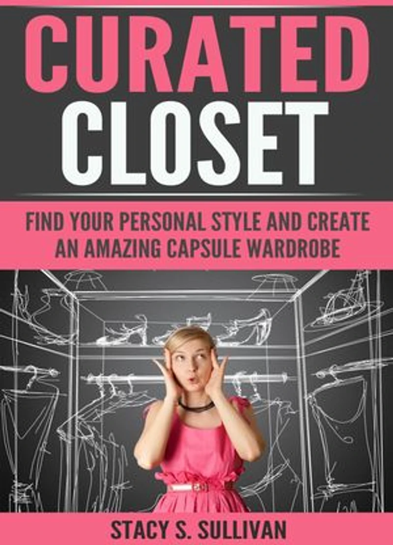 Curated Closet: Find Your Personal Style And Create An Amazing Capsule Wardrobe (Minimizing Your Closet, Step-By-Step)