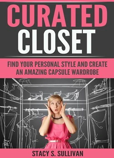 Curated Closet: Find Your Personal Style And Create An Amazing Capsule Wardrobe (Minimizing Your Closet, Step-By-Step)