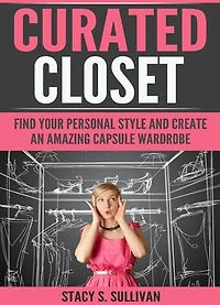 Curated Closet: Find Your Personal Style And Create An Amazing Capsule Wardrobe (Minimizing Your Closet, Step-By-Step)