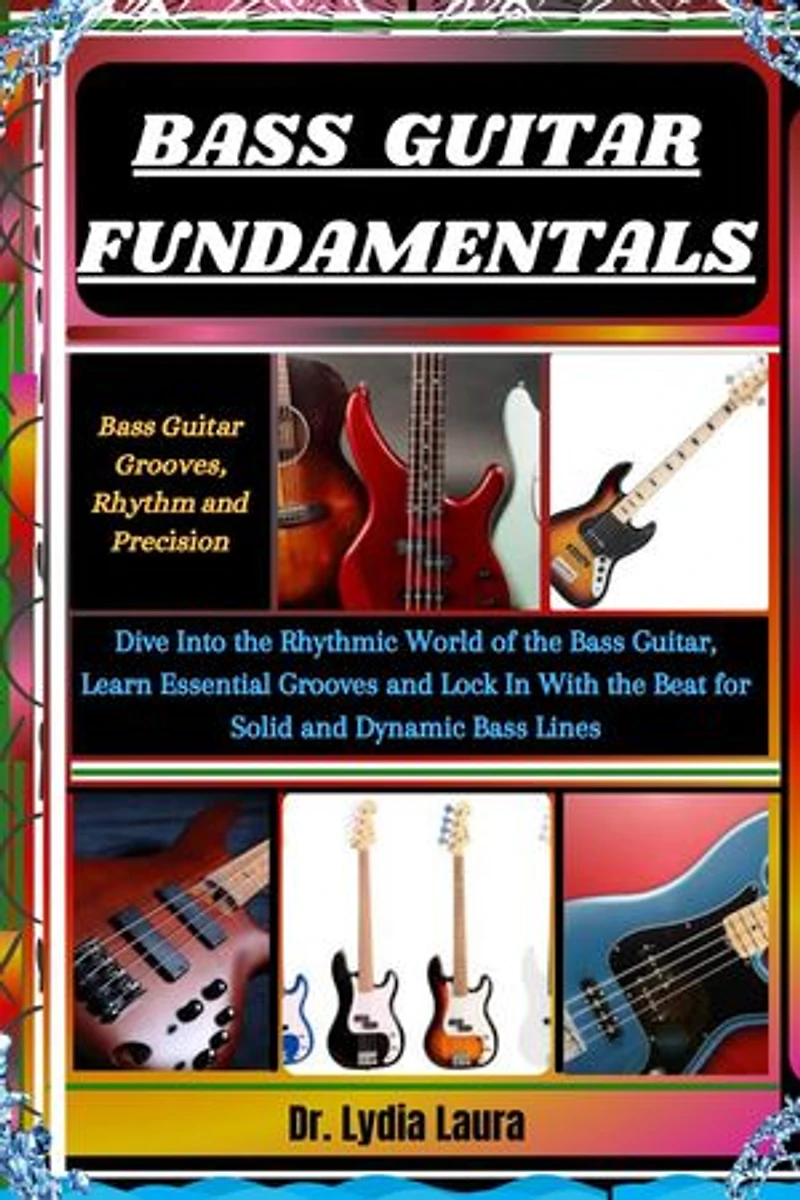 BASS GUITAR FUNDAMENTALS: Bass Guitar Grooves, Rhythm and Precision: Dive Into the Rhythmic World of the Bass Guitar, Learn Essential Grooves and Lock In With the Beat for Solid and Dynamic Bass Lines