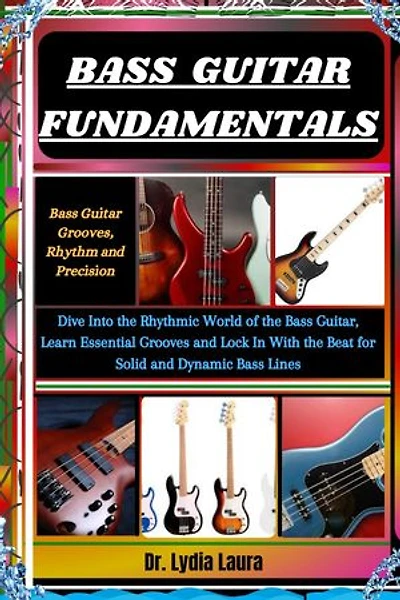 BASS GUITAR FUNDAMENTALS: Bass Guitar Grooves, Rhythm and Precision: Dive Into the Rhythmic World of the Bass Guitar, Learn Essential Grooves and Lock In With the Beat for Solid and Dynamic Bass Lines