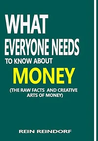 WHAT EVERYONE NEEDS TO KNOW ABOUT MONEY: THE RAW FACTS AND CREATIVE ARTS OF MONEY