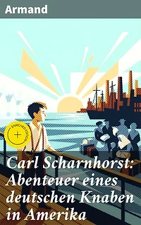Carl Scharnhorst: Abenteuer eines deutschen Knaben in Amerika: Bereicherte Ausgabe. Ein deutscher Junge zwischen Krieg und Identitätssuche in Amerika