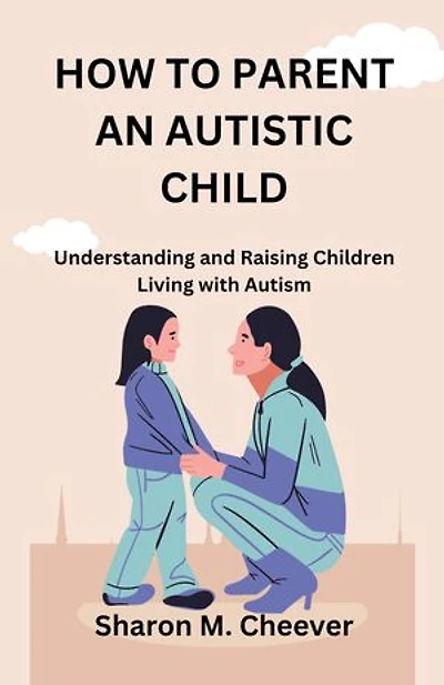 HOW TO PARENT AN AUTISTIC CHILD: Understanding and Raising Children Living with Autism