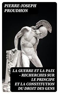 La guerre et la paix - Recherches sur le principe et la constitution du droit des gens: Édition enrichie.