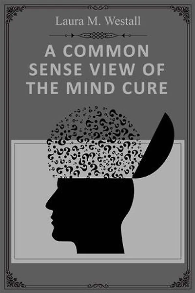 A Common Sense View of the Mind Cure: Experience the life-changing power