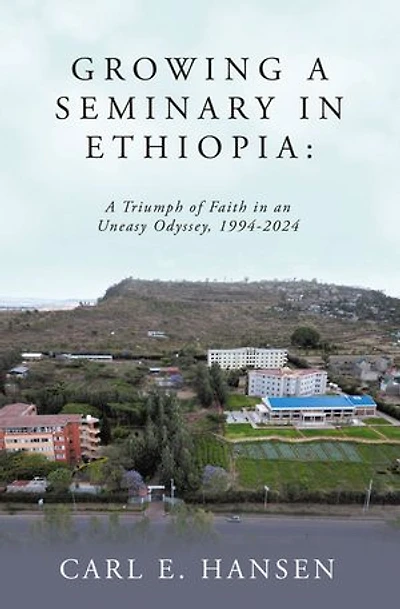 Growing a Seminary in Ethiopia:: A Triumph of Faith in an Uneasy Odyssey, 1994-2024