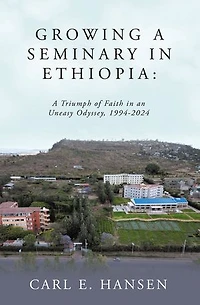 Growing a Seminary in Ethiopia:: A Triumph of Faith in an Uneasy Odyssey, 1994-2024