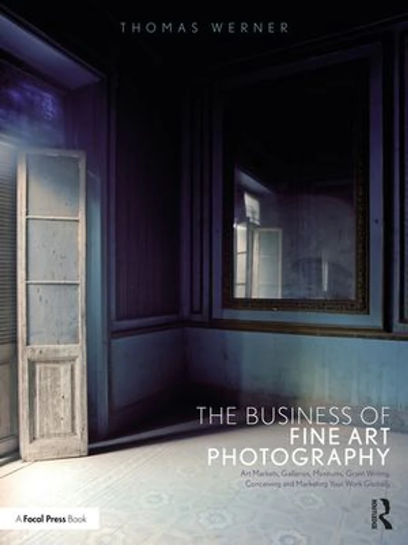 The Business of Fine Art Photography: Markets, Galleries, Museums, Grant Writing, Conceiving and Marketing Your Work Globally
