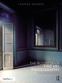 The Business of Fine Art Photography: Markets, Galleries, Museums, Grant Writing, Conceiving and Marketing Your Work Globally