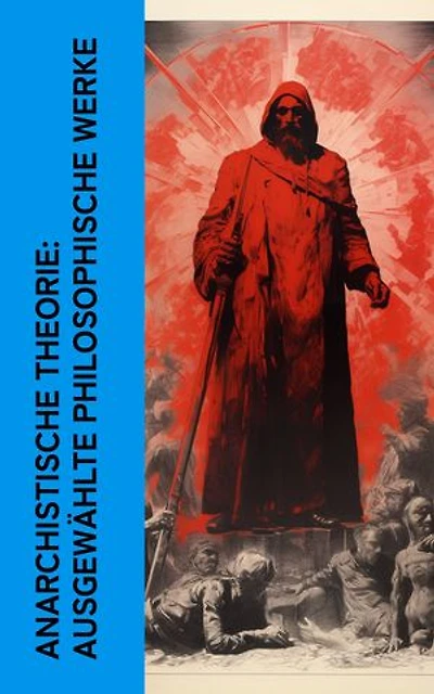 Anarchistische Theorie: Ausgewählte philosophische Werke: Die Anarchisten; Anarchismus und revolutionäre Taktik; Memoiren eines Revolutionärs; Der Freiheitsucher