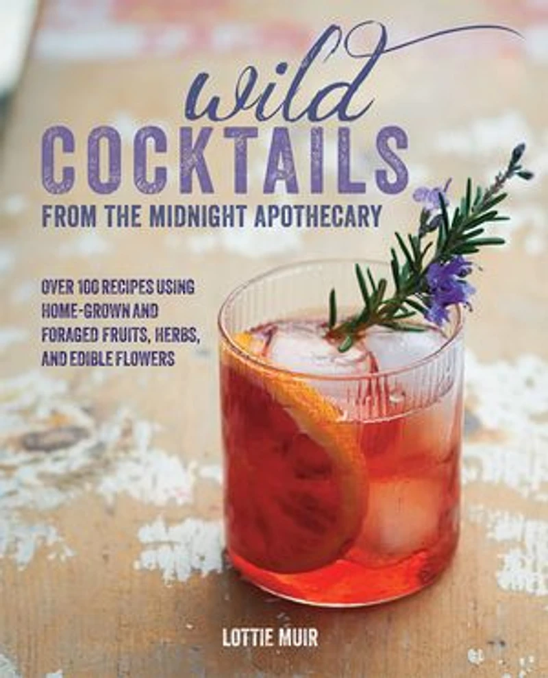 Wild Cocktails From The Midnight Apothecary: Over 100 Recipes Using Home-grown And Foraged Fruits, Herbs, Edible Flowers