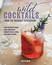 Wild Cocktails From The Midnight Apothecary: Over 100 Recipes Using Home-grown And Foraged Fruits, Herbs, Edible Flowers