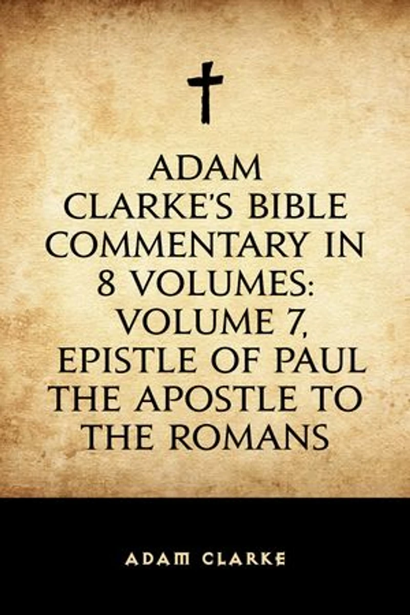 Adam Clarke's Bible Commentary in 8 Volumes: Volume 7, Epistle of Paul the Apostle to the Romans