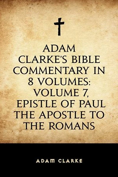 Adam Clarke's Bible Commentary in 8 Volumes: Volume 7, Epistle of Paul the Apostle to the Romans