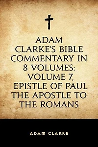 Adam Clarke's Bible Commentary in 8 Volumes: Volume 7, Epistle of Paul the Apostle to the Romans