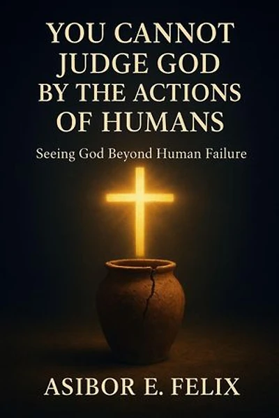YOU CANNOT JUDGE GOD BY THE ACTIONS OF HUMANS: Seeing God Beyond Human Failure