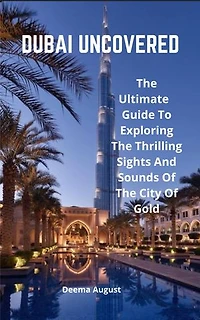 Dubai Uncovered: The Ultimate Guide To Exploring The Thrilling Sights And Sounds Of The City Of Gold