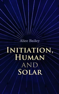 Initiation, Human and Solar: A Treatise on Theosophy and Esotericism