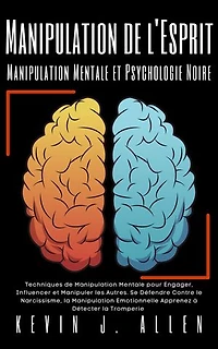 Manipulation de l'Esprit - Manipulation Mentale et Psychologie Noire: Techniques de Manipulation Mentale pour Engager, Influencer et Manipuler les Autres. Se Défendre Contre le Narcissisme, la Manipulation Emotionnelle Apprenez à Détecter la Tromperie