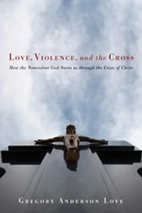 Love, Violence, and the Cross: How Nonviolent God Saves Us Through Cross of Christ