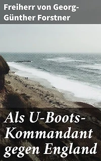 Als U-Boots-Kommandant gegen England: Bereicherte Ausgabe. In den Tiefen der Meere: Ein deutscher Kampfkommandant im U-Boot-Krieg