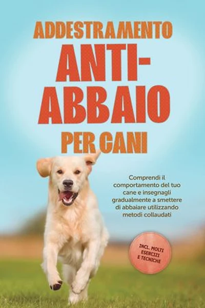Addestramento anti-abbaio per cani: Comprendi il comportamento del tuo cane e insegnagli gradualmente a smettere di abbaiare utilizzando metodi collaudati – includendo molti esercizi e tecniche.