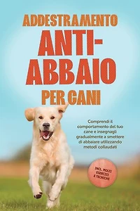 Addestramento anti-abbaio per cani: Comprendi il comportamento del tuo cane e insegnagli gradualmente a smettere di abbaiare utilizzando metodi collaudati – includendo molti esercizi e tecniche.