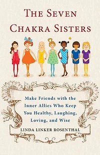 The Seven Chakra Sisters: Make Friends with the Inner Allies Who Keep You Healthy, Laughing, Loving