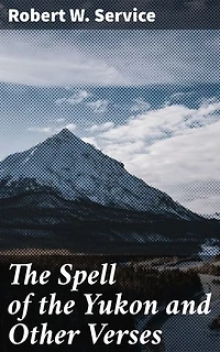 The Spell of the Yukon and Other Verses: Enriched edition. Tales of Gold Rush Adventure and Wild Yukon Beauty