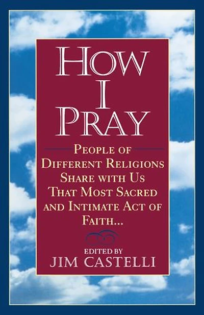 How I Pray: People of Different Religions Share with Us That Most Sacred and Intimate Act ofFaith