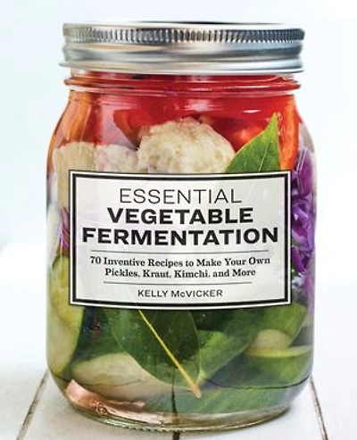 Essential Vegetable Fermentation: 70 Inventive Recipes To Make Your Own Pickles, Kraut, Kimchi, And More