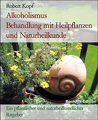Alkoholismus Behandlung mit Heilpflanzen und Naturheilkunde: Ein pflanzlicher und naturheilkundlicher Ratgeber