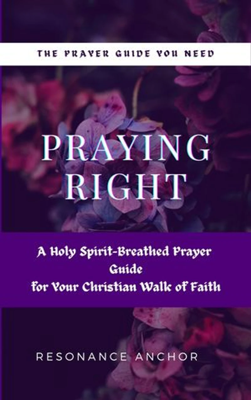 Praying Right: A Holy Spirit-Breathed Prayer Guide for Your Christian Walk of Faith